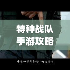 特種戰(zhàn)隊手游攻略大揭秘，最新解析助你成為頂尖玩家
