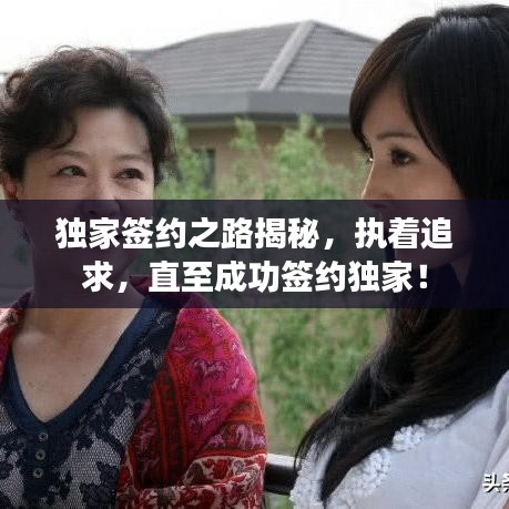 獨(dú)家簽約之路揭秘，執(zhí)著追求，直至成功簽約獨(dú)家！