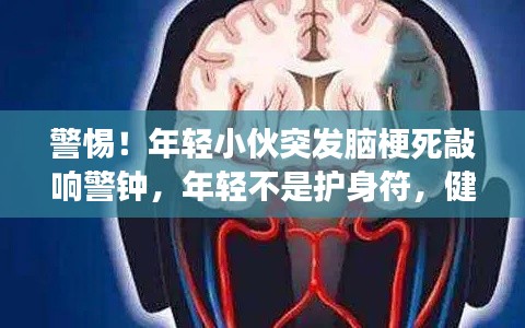 警惕！年輕小伙突發(fā)腦梗死敲響警鐘，年輕不是護(hù)身符，健康警鐘長(zhǎng)鳴！