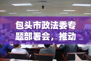 包頭市政法委專題部署會，推動城市法治建設(shè)躍上新臺階