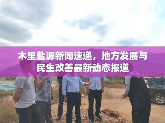 木里鹽源新聞速遞，地方發(fā)展與民生改善最新動(dòng)態(tài)報(bào)道