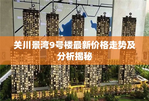 關(guān)川景灣9號(hào)樓最新價(jià)格走勢(shì)及分析揭秘