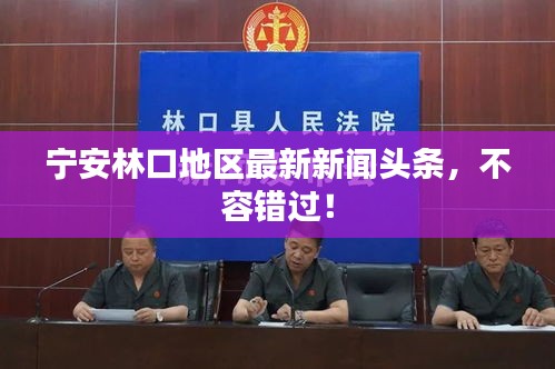 寧安林口地區(qū)最新新聞頭條，不容錯過！