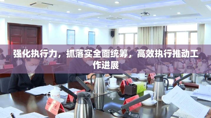 強(qiáng)化執(zhí)行力，抓落實(shí)全面統(tǒng)籌，高效執(zhí)行推動(dòng)工作進(jìn)展