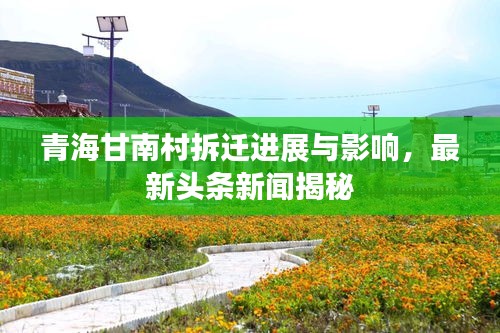 青海甘南村拆遷進(jìn)展與影響，最新頭條新聞揭秘