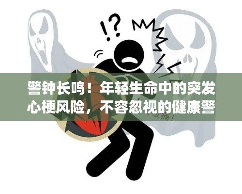 警鐘長鳴！年輕生命中的突發(fā)心梗風(fēng)險，不容忽視的健康警示標(biāo)簽
