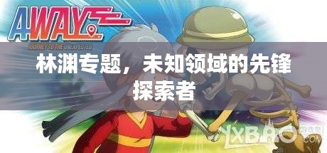 林淵專題，未知領域的先鋒探索者