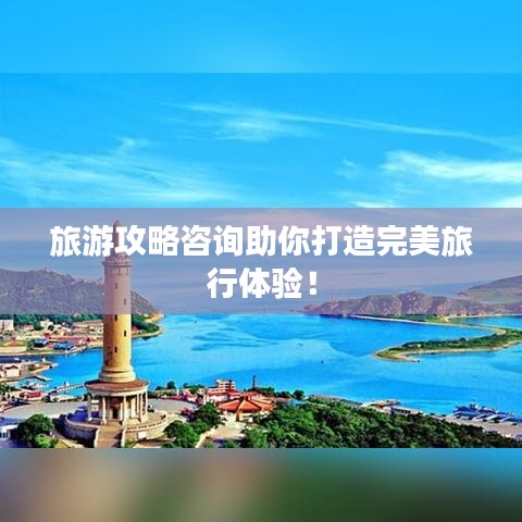 旅游攻略咨詢助你打造完美旅行體驗(yàn)！