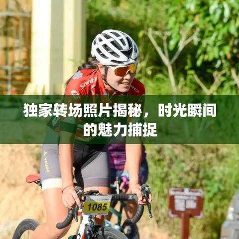 獨家轉(zhuǎn)場照片揭秘，時光瞬間的魅力捕捉