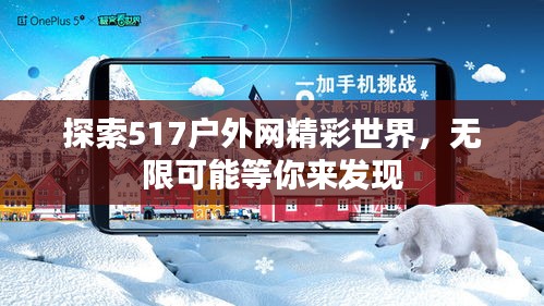 探索517戶外網(wǎng)精彩世界，無限可能等你來發(fā)現(xiàn)
