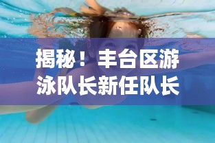 揭秘！豐臺(tái)區(qū)游泳隊(duì)長(zhǎng)新任隊(duì)長(zhǎng)身份揭曉，引領(lǐng)泳池新篇章