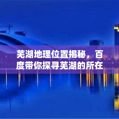 蕪湖地理位置揭秘，百度帶你探尋蕪湖的所在