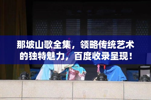 那坡山歌全集，領(lǐng)略傳統(tǒng)藝術(shù)的獨(dú)特魅力，百度收錄呈現(xiàn)！