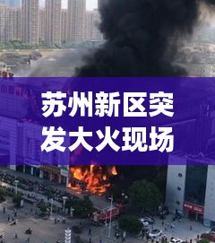 蘇州新區(qū)突發(fā)大火現(xiàn)場實錄，火災事件深度報道