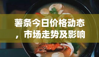 薯?xiàng)l今日價(jià)格動(dòng)態(tài)，市場(chǎng)走勢(shì)及影響因素深度解析
