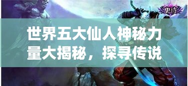 世界五大仙人神秘力量大揭秘，探尋傳說中的超強(qiáng)實(shí)力排名！