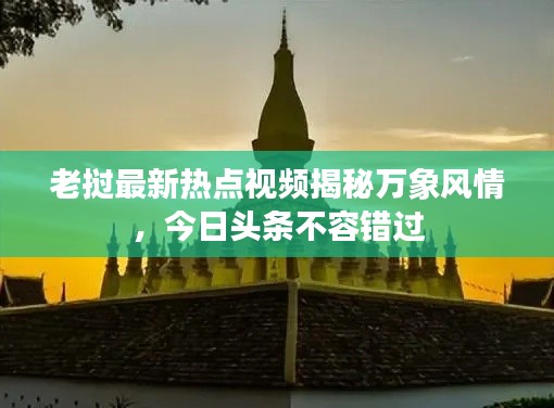 老撾最新熱點視頻揭秘萬象風(fēng)情，今日頭條不容錯過