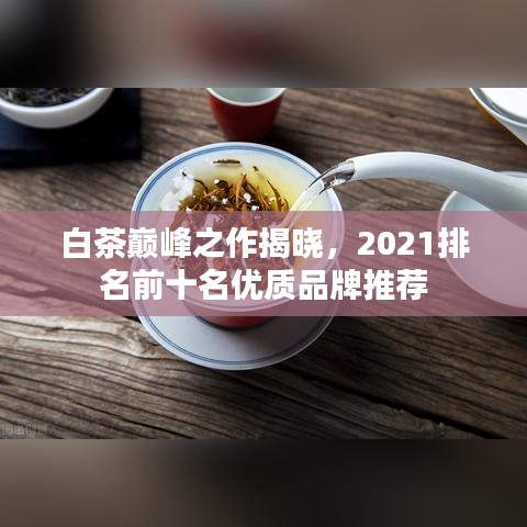 白茶巔峰之作揭曉，2021排名前十名優(yōu)質(zhì)品牌推薦