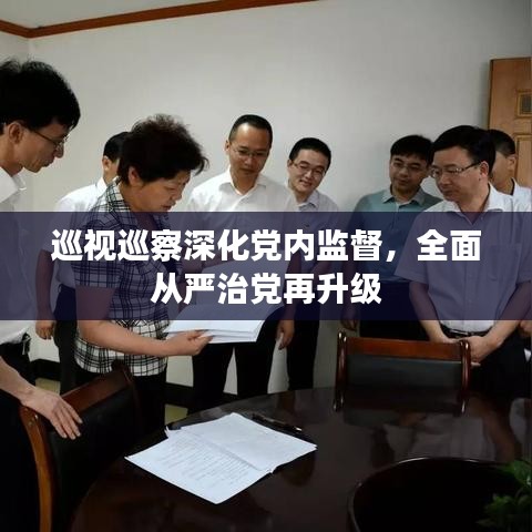 巡視巡察深化黨內(nèi)監(jiān)督，全面從嚴(yán)治黨再升級