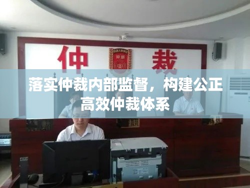 落實仲裁內(nèi)部監(jiān)督，構(gòu)建公正高效仲裁體系