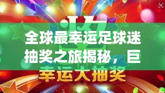 全球最幸運足球迷抽獎之旅揭秘，巨星排名與抽獎盛況全解析