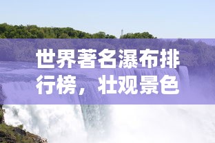世界著名瀑布排行榜，壯觀景色一覽無余！