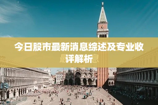 今日股市最新消息綜述及專業(yè)收評解析