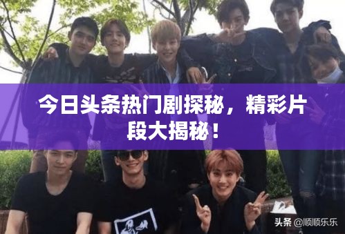 今日頭條熱門劇探秘，精彩片段大揭秘！