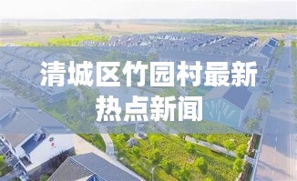 清城區(qū)竹園村最新熱點(diǎn)新聞