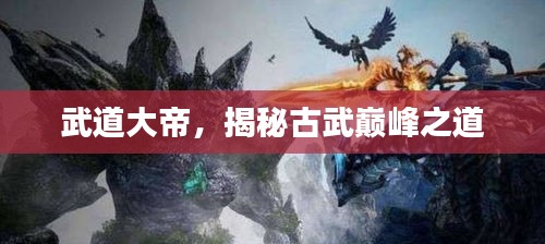 武道大帝，揭秘古武巔峰之道