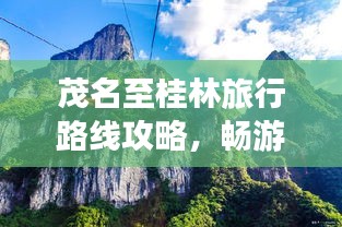 茂名至桂林旅行路線攻略，暢游兩地美景，盡享旅途樂趣！