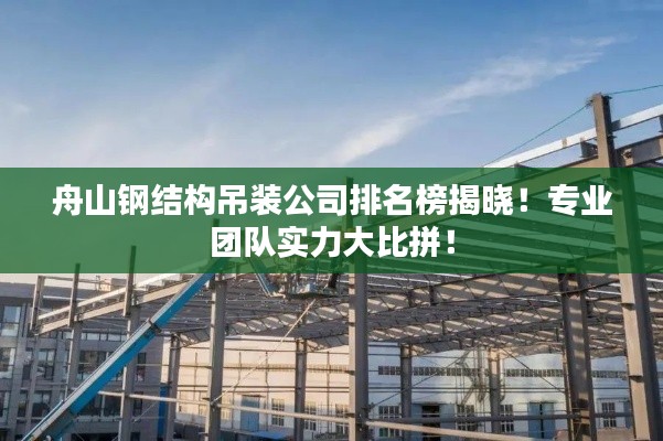 舟山鋼結(jié)構(gòu)吊裝公司排名榜揭曉！專業(yè)團(tuán)隊實力大比拼！