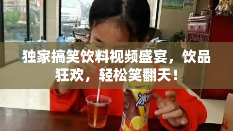 獨(dú)家搞笑飲料視頻盛宴，飲品狂歡，輕松笑翻天！
