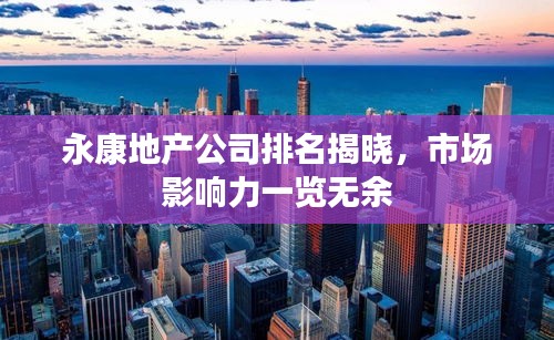 永康地產(chǎn)公司排名揭曉，市場影響力一覽無余