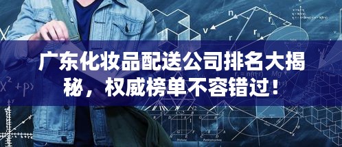 廣東化妝品配送公司排名大揭秘，權(quán)威榜單不容錯(cuò)過！