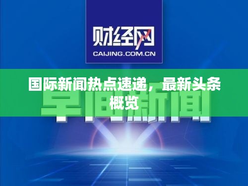 國際新聞熱點速遞，最新頭條概覽
