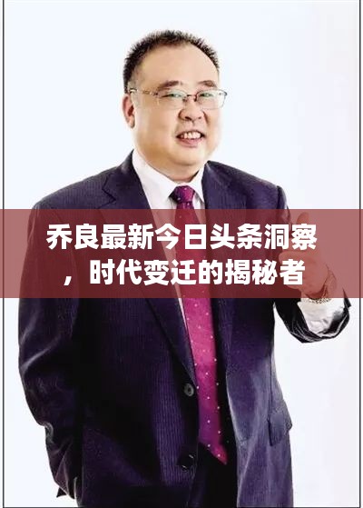 喬良最新今日頭條洞察，時(shí)代變遷的揭秘者